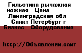 Гильотина рычажная ножная › Цена ­ 32 000 - Ленинградская обл., Санкт-Петербург г. Бизнес » Оборудование   